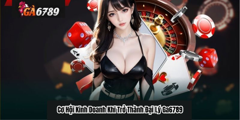 Cơ Hội Kinh Doanh Khi Trở Thành Đại Lý Ga6789