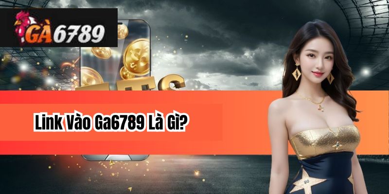 Link Vào Ga6789 Là Gì?