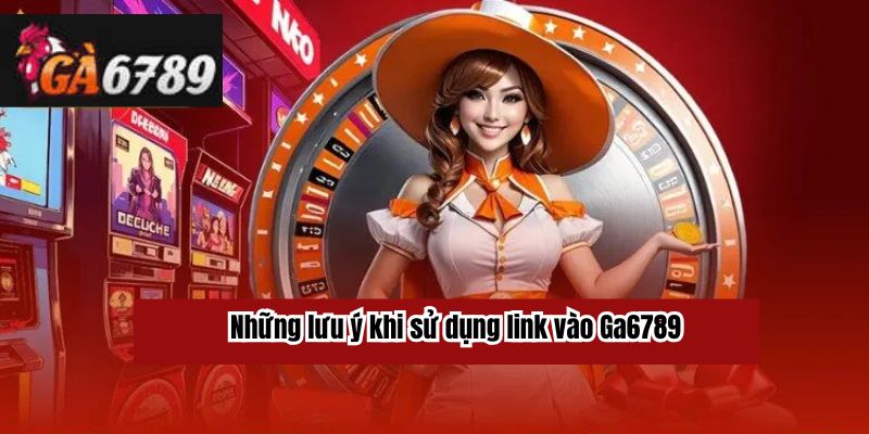 Những lưu ý khi sử dụng link vào Ga6789